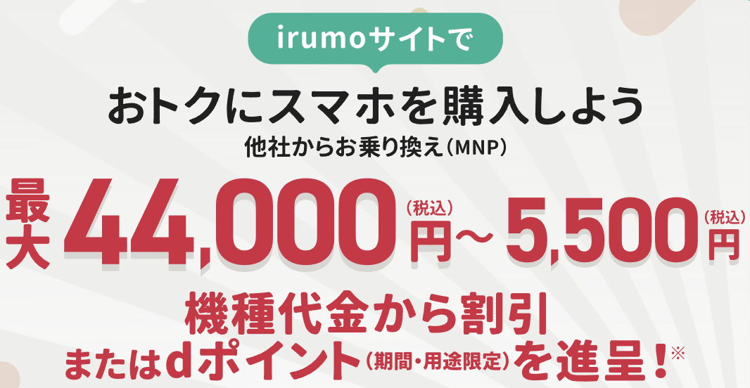 irumoサイトにて、「irumo」お申し込みと同時に対象の機種を購入されるお客さまを対象に、機種代金から割引またはdポイント（期間・用途限定）を進呈